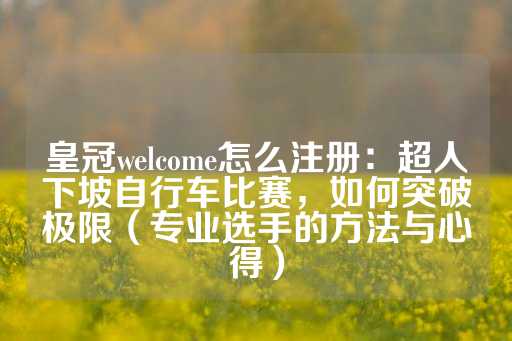 皇冠welcome怎么注册：超人下坡自行车比赛，如何突破极限（专业选手的方法与心得）