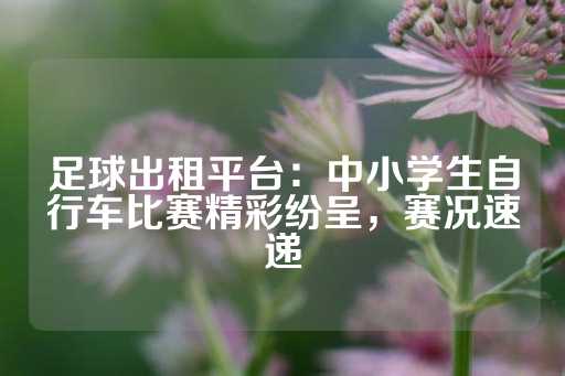 足球出租平台：中小学生自行车比赛精彩纷呈，赛况速递