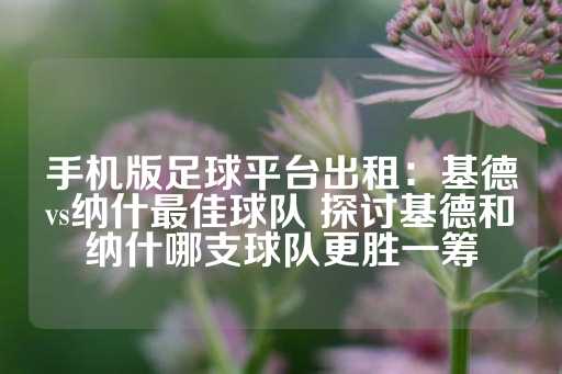 手机版足球平台出租：基德vs纳什最佳球队 探讨基德和纳什哪支球队更胜一筹