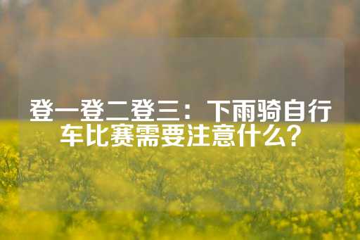 登一登二登三：下雨骑自行车比赛需要注意什么？-第1张图片-皇冠信用盘出租