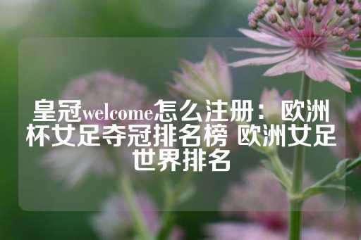 皇冠welcome怎么注册：欧洲杯女足夺冠排名榜 欧洲女足世界排名-第1张图片-皇冠信用盘出租