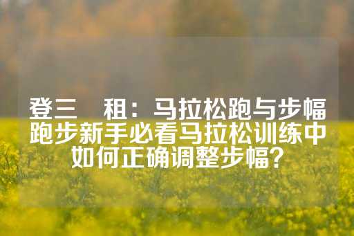 登三岀租：马拉松跑与步幅跑步新手必看马拉松训练中如何正确调整步幅？