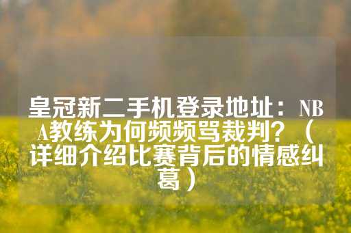 皇冠新二手机登录地址：NBA教练为何频频骂裁判？（详细介绍比赛背后的情感纠葛）