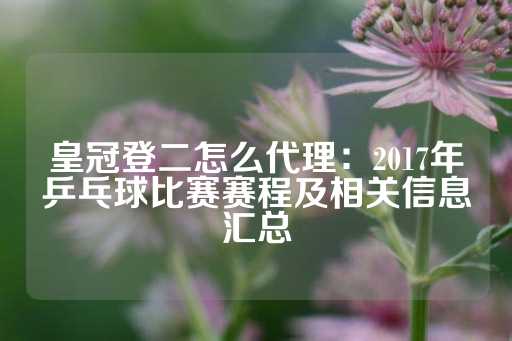 皇冠登二怎么代理：2017年乒乓球比赛赛程及相关信息汇总-第1张图片-皇冠信用盘出租