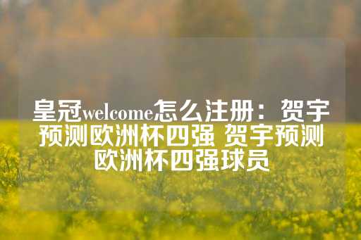 皇冠welcome怎么注册：贺宇预测欧洲杯四强 贺宇预测欧洲杯四强球员