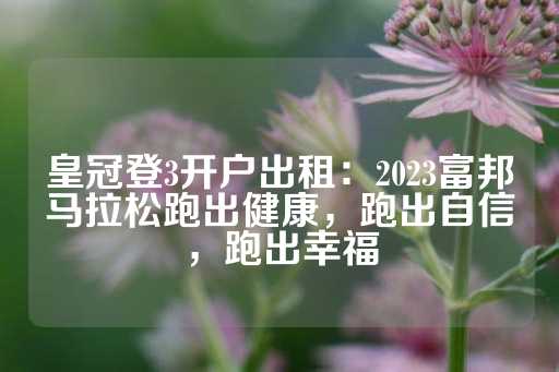 皇冠登3开户出租：2023富邦马拉松跑出健康，跑出自信，跑出幸福