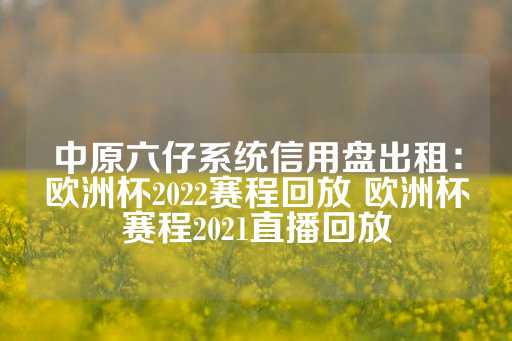 中原六仔系统信用盘出租：欧洲杯2022赛程回放 欧洲杯赛程2021直播回放