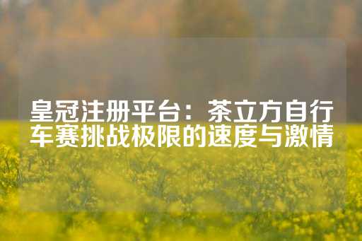 皇冠注册平台：茶立方自行车赛挑战极限的速度与激情