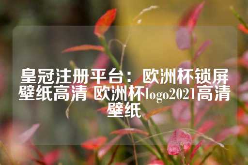 皇冠注册平台：欧洲杯锁屏壁纸高清 欧洲杯logo2021高清壁纸-第1张图片-皇冠信用盘出租