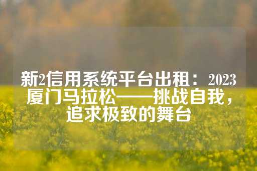 新2信用系统平台出租：2023厦门马拉松——挑战自我，追求极致的舞台