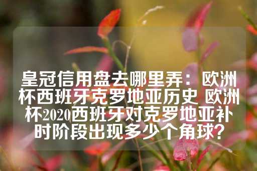 皇冠信用盘去哪里弄：欧洲杯西班牙克罗地亚历史 欧洲杯2020西班牙对克罗地亚补时阶段出现多少个角球？