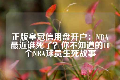 正版皇冠信用盘开户：NBA最近谁死了？你不知道的10个NBA球员生死故事