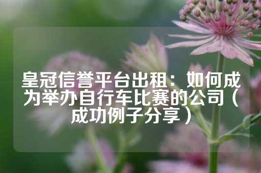 皇冠信誉平台出租：如何成为举办自行车比赛的公司（成功例子分享）-第1张图片-皇冠信用盘出租