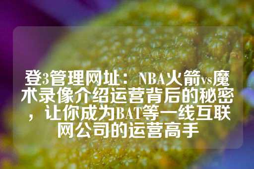 登3管理网址：NBA火箭vs魔术录像介绍运营背后的秘密，让你成为BAT等一线互联网公司的运营高手