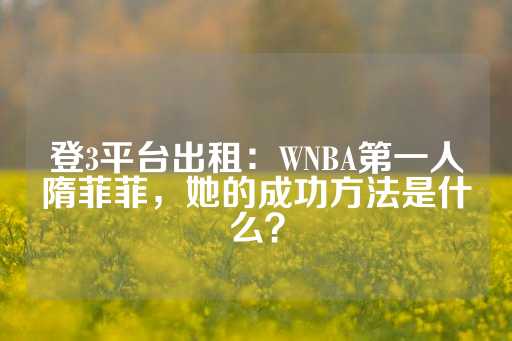 登3平台出租：WNBA第一人隋菲菲，她的成功方法是什么？-第1张图片-皇冠信用盘出租