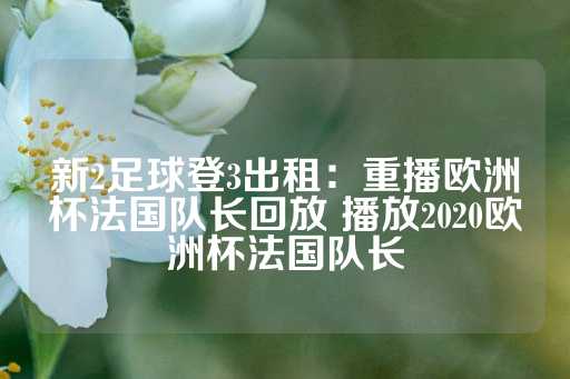 新2足球登3出租：重播欧洲杯法国队长回放 播放2020欧洲杯法国队长-第1张图片-皇冠信用盘出租