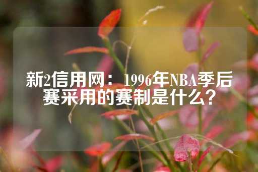 新2信用网：1996年NBA季后赛采用的赛制是什么？