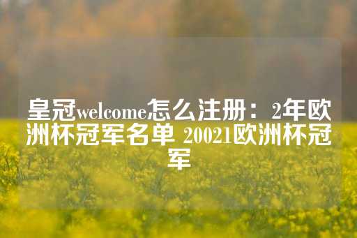 皇冠welcome怎么注册：2年欧洲杯冠军名单 20021欧洲杯冠军