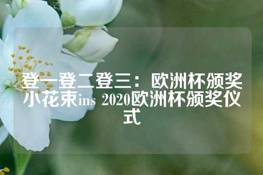 登一登二登三：欧洲杯颁奖小花束ins 2020欧洲杯颁奖仪式