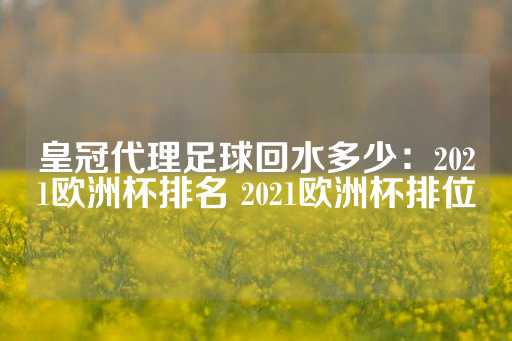 皇冠代理足球回水多少：2021欧洲杯排名 2021欧洲杯排位-第1张图片-皇冠信用盘出租