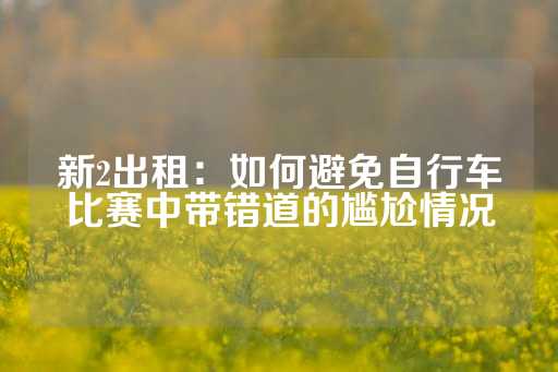 新2出租：如何避免自行车比赛中带错道的尴尬情况