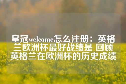 皇冠welcome怎么注册：英格兰欧洲杯最好战绩是 回顾英格兰在欧洲杯的历史成绩