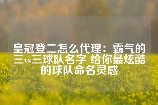 皇冠登二怎么代理：霸气的三vs三球队名字 给你最炫酷的球队命名灵感