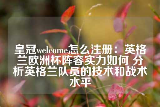 皇冠welcome怎么注册：英格兰欧洲杯阵容实力如何 分析英格兰队员的技术和战术水平