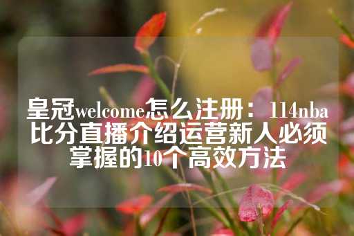 皇冠welcome怎么注册：114nba比分直播介绍运营新人必须掌握的10个高效方法