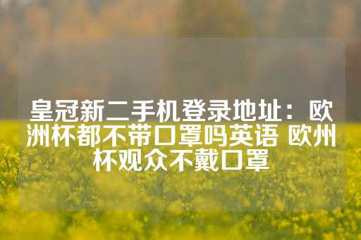 皇冠新二手机登录地址：欧洲杯都不带口罩吗英语 欧州杯观众不戴口罩-第1张图片-皇冠信用盘出租