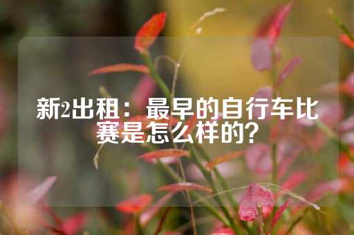 新2出租：最早的自行车比赛是怎么样的？-第1张图片-皇冠信用盘出租