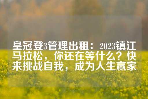 皇冠登3管理出租：2023镇江马拉松，你还在等什么？快来挑战自我，成为人生赢家