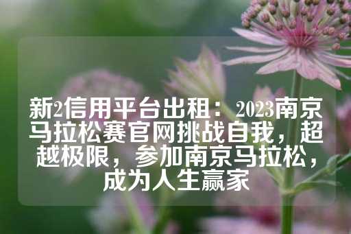 新2信用平台出租：2023南京马拉松赛官网挑战自我，超越极限，参加南京马拉松，成为人生赢家-第1张图片-皇冠信用盘出租