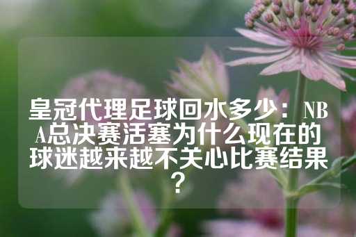 皇冠代理足球回水多少：NBA总决赛活塞为什么现在的球迷越来越不关心比赛结果？-第1张图片-皇冠信用盘出租