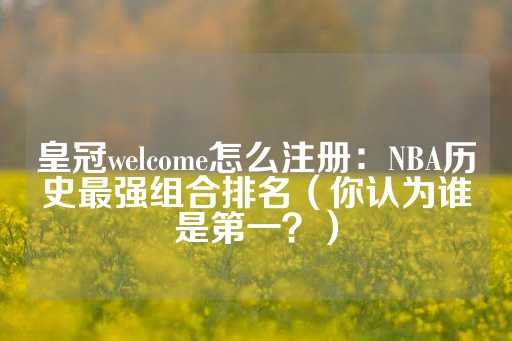 皇冠welcome怎么注册：NBA历史最强组合排名（你认为谁是第一？）