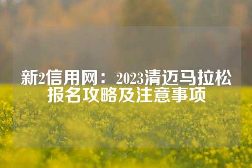 新2信用网：2023清迈马拉松报名攻略及注意事项