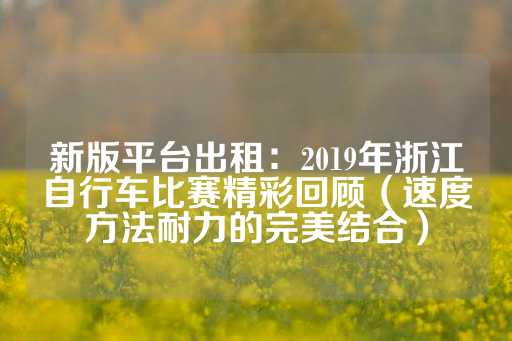 新版平台出租：2019年浙江自行车比赛精彩回顾（速度方法耐力的完美结合）