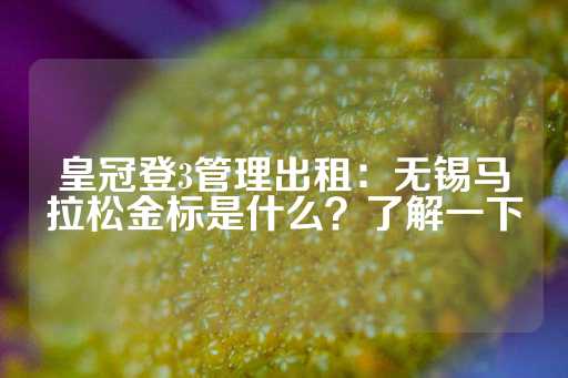 皇冠登3管理出租：无锡马拉松金标是什么？了解一下