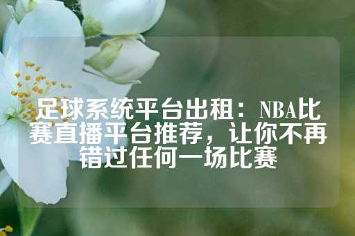 足球系统平台出租：NBA比赛直播平台推荐，让你不再错过任何一场比赛-第1张图片-皇冠信用盘出租