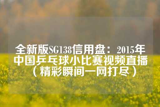 全新版SG138信用盘：2015年中国乒乓球小比赛视频直播（精彩瞬间一网打尽）