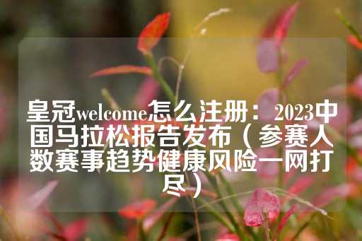 皇冠welcome怎么注册：2023中国马拉松报告发布（参赛人数赛事趋势健康风险一网打尽）