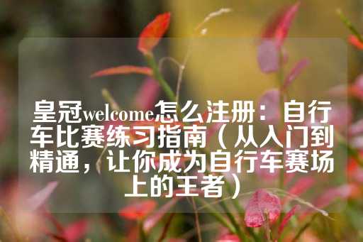 皇冠welcome怎么注册：自行车比赛练习指南（从入门到精通，让你成为自行车赛场上的王者）-第1张图片-皇冠信用盘出租