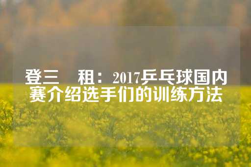 登三岀租：2017乒乓球国内赛介绍选手们的训练方法-第1张图片-皇冠信用盘出租