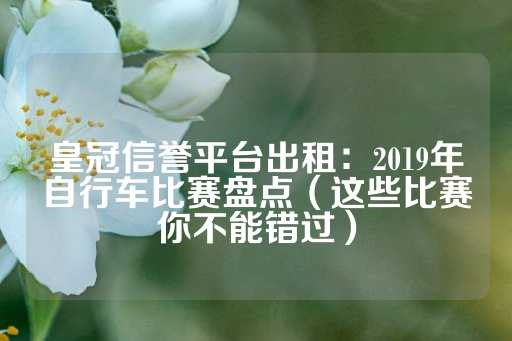 皇冠信誉平台出租：2019年自行车比赛盘点（这些比赛你不能错过）