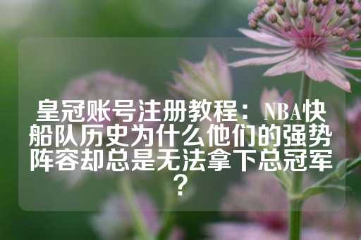 皇冠账号注册教程：NBA快船队历史为什么他们的强势阵容却总是无法拿下总冠军？