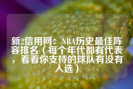 新2信用网：NBA历史最佳阵容排名（每个年代都有代表，看看你支持的球队有没有入选）