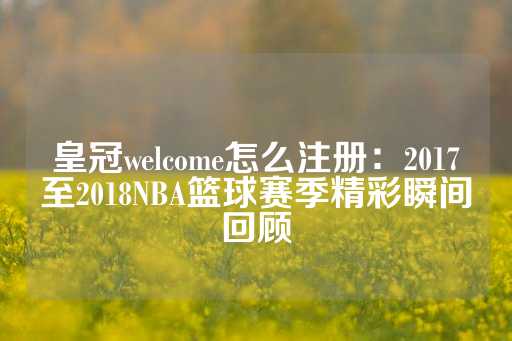 皇冠welcome怎么注册：2017至2018NBA篮球赛季精彩瞬间回顾