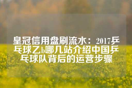 皇冠信用盘刷流水：2017乒乓球乙b哪几站介绍中国乒乓球队背后的运营步骤