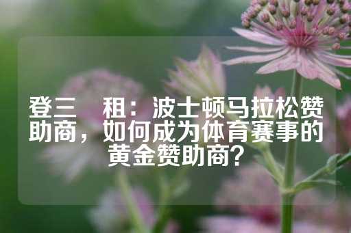 登三岀租：波士顿马拉松赞助商，如何成为体育赛事的黄金赞助商？