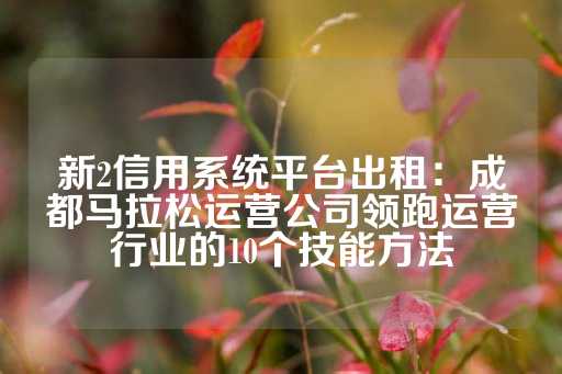 新2信用系统平台出租：成都马拉松运营公司领跑运营行业的10个技能方法-第1张图片-皇冠信用盘出租